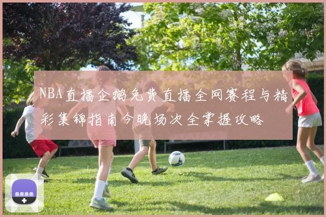 NBA直播企鹅免费直播全网赛程与精彩集锦指南今晚场次全掌握攻略