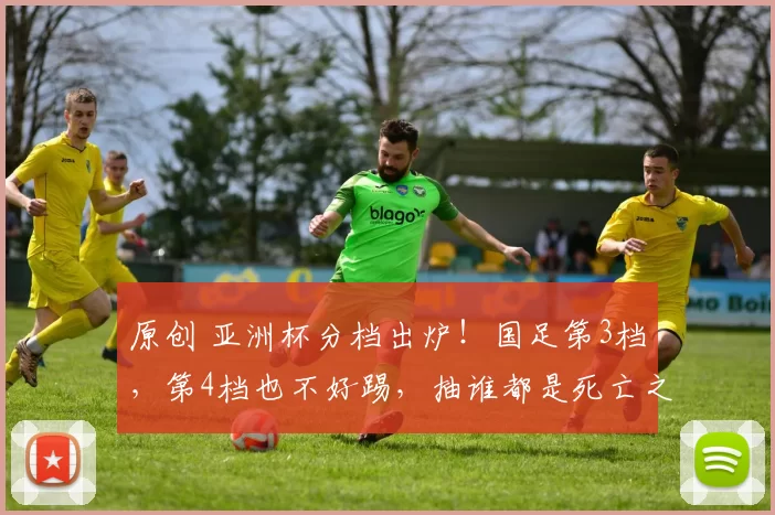 原创 亚洲杯分档出炉！国足第3档，第4档也不好踢，抽谁都是死亡之组