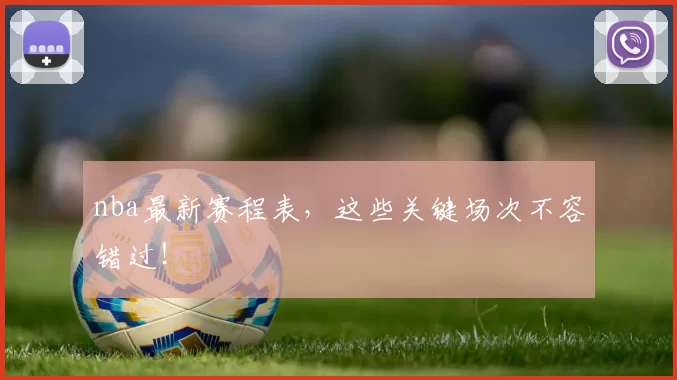 nba最新赛程表，这些关键场次不容错过！