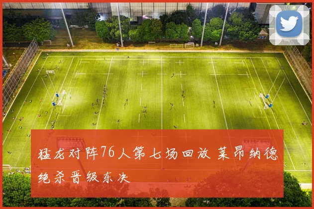 猛龙对阵76人第七场回放 莱昂纳德绝杀晋级东决