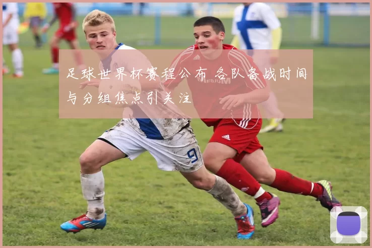 足球世界杯赛程公布 各队备战时间与分组焦点引关注