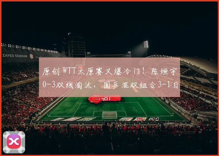 原创 WTT太原赛又爆冷门！陈垣宇0-3双线淘汰，国乒混双组合3-1日本晋级决赛