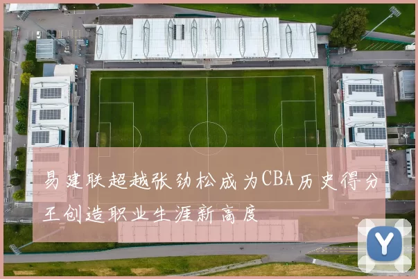 易建联超越张劲松成为CBA历史得分王创造职业生涯新高度