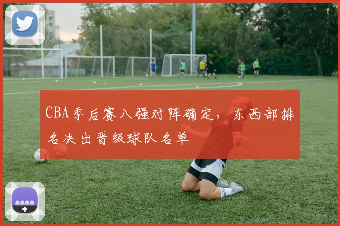 CBA季后赛八强对阵确定,东西部排名决出晋级球队名单