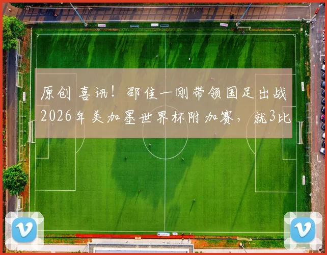 原创 喜讯！邵佳一刚带领国足出战2026年美加墨世界杯附加赛，就3比0赢球晋级