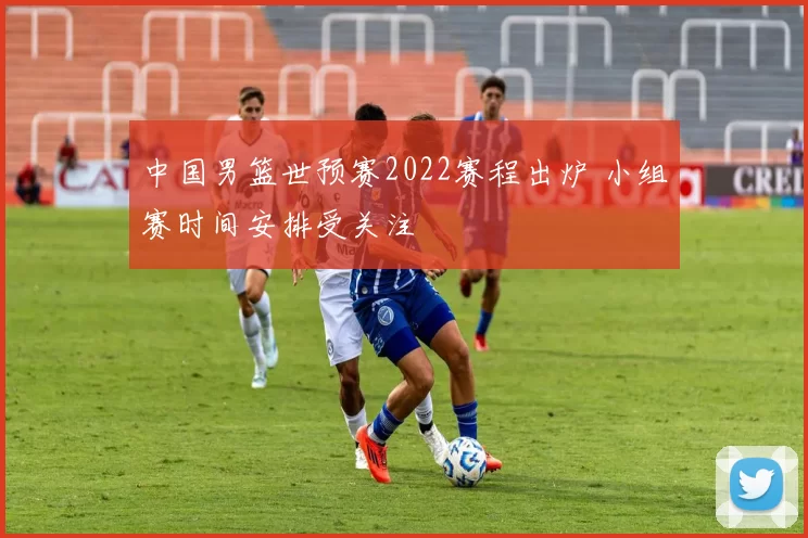 中国男篮世预赛2022赛程出炉 小组赛时间安排受关注