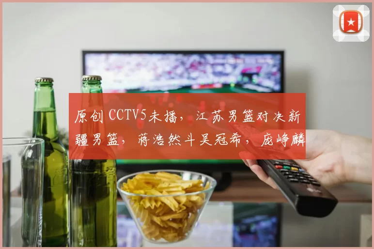 原创 CCTV5未播,江苏男篮对决新疆男篮,蒋浩然斗吴冠希,庞峥麟战伊福