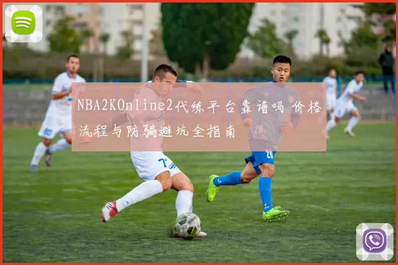 NBA2KOnline2代练平台靠谱吗 价格流程与防骗避坑全指南
