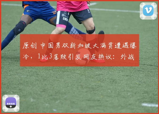 原创 中国男双新加坡大满贯遭遇爆冷，1比3落败引发网友热议：外战能力待提升