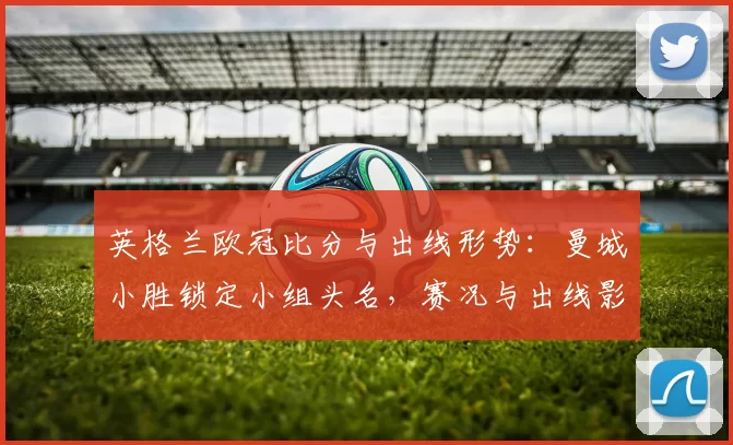 英格兰欧冠比分与出线形势：曼城小胜锁定小组头名，赛况与出线影响解析