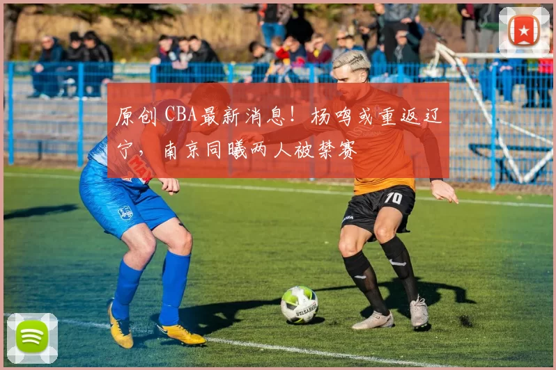 原创 CBA最新消息！杨鸣或重返辽宁，南京同曦两人被禁赛