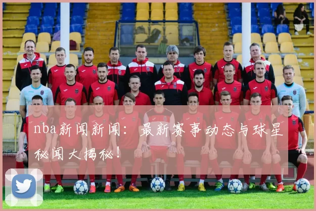 nba新闻新闻：最新赛事动态与球星秘闻大揭秘！
