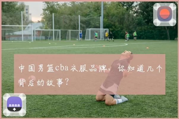 中国男篮cba衣服品牌，你知道几个背后的故事？