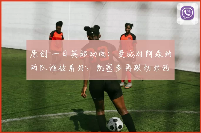 原创 一日英超动向：曼城对阿森纳两队谁被看好，凯塞多再跟切尔西续约