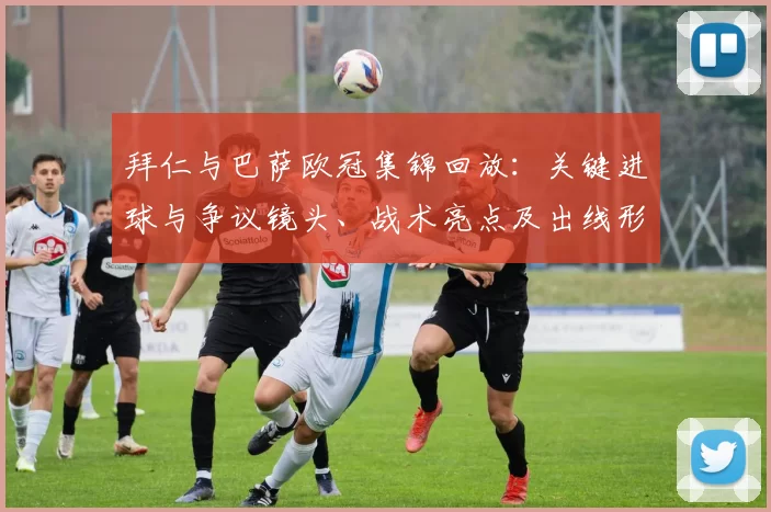 拜仁与巴萨欧冠集锦回放：关键进球与争议镜头、战术亮点及出线形势解读
