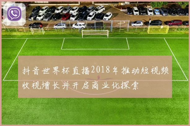 抖音世界杯直播2018年推动短视频收视增长并开启商业化探索