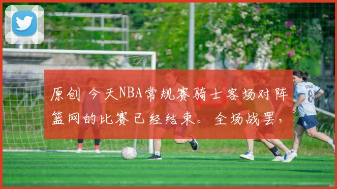 原创 今天NBA常规赛骑士客场对阵篮网的比赛已经结束。全场战罢，骑士以106-102战胜篮网。本场比赛，骑士球员詹姆斯-哈登出战36分钟，9投5中，其中三分球7