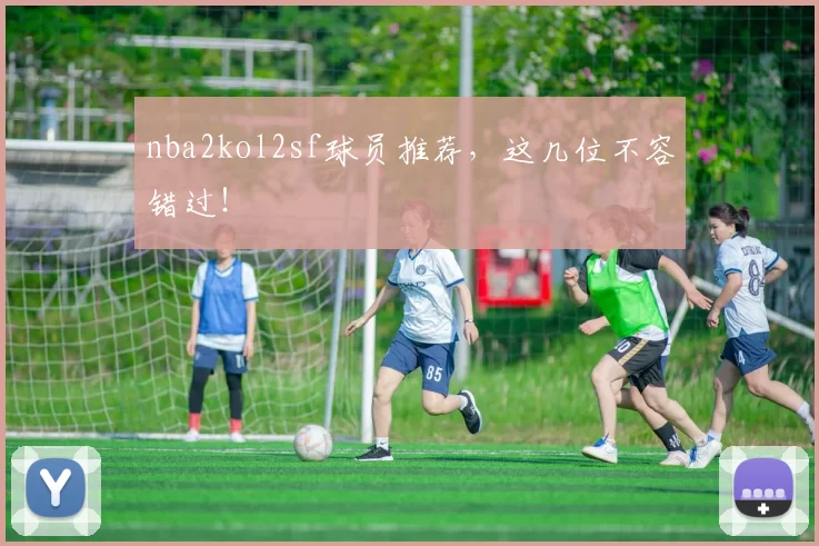 nba2kol2sf球员推荐，这几位不容错过！
